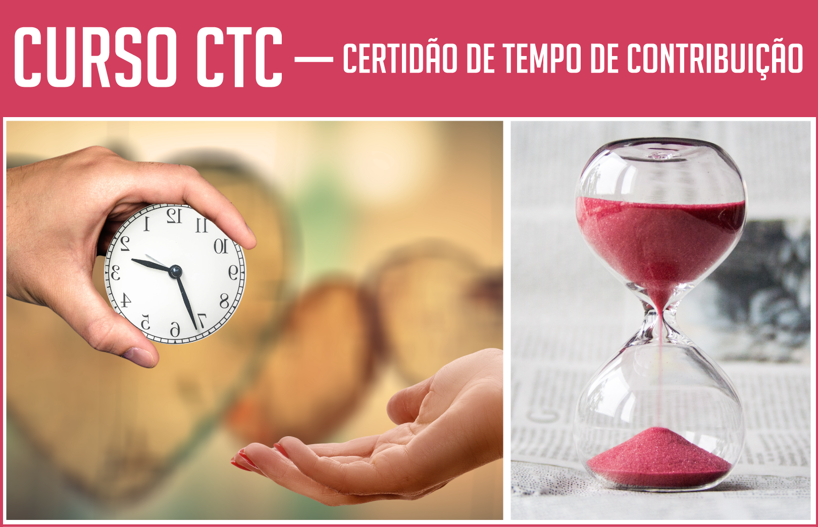 Figura dividida em três partes horizontais. Na primeira de fundo na cor roso escuro, o título na cor branca: Curso CTC – Certidão de Tempo de Contribuição. Na parte central, maior que as outras, duas fotos lado a lado. Na primeira foto: acima, uma mão um pouco peluda com relógio de corda e, abaixo, uma mão feminina de unhas pitadas de rosa aberta em direção ao relógio. Na segunda foto, sobre uma base com jornais, uma ampulheta transparente com areia rosa nos dois recipientes ligados por um fio da mesma areia. 