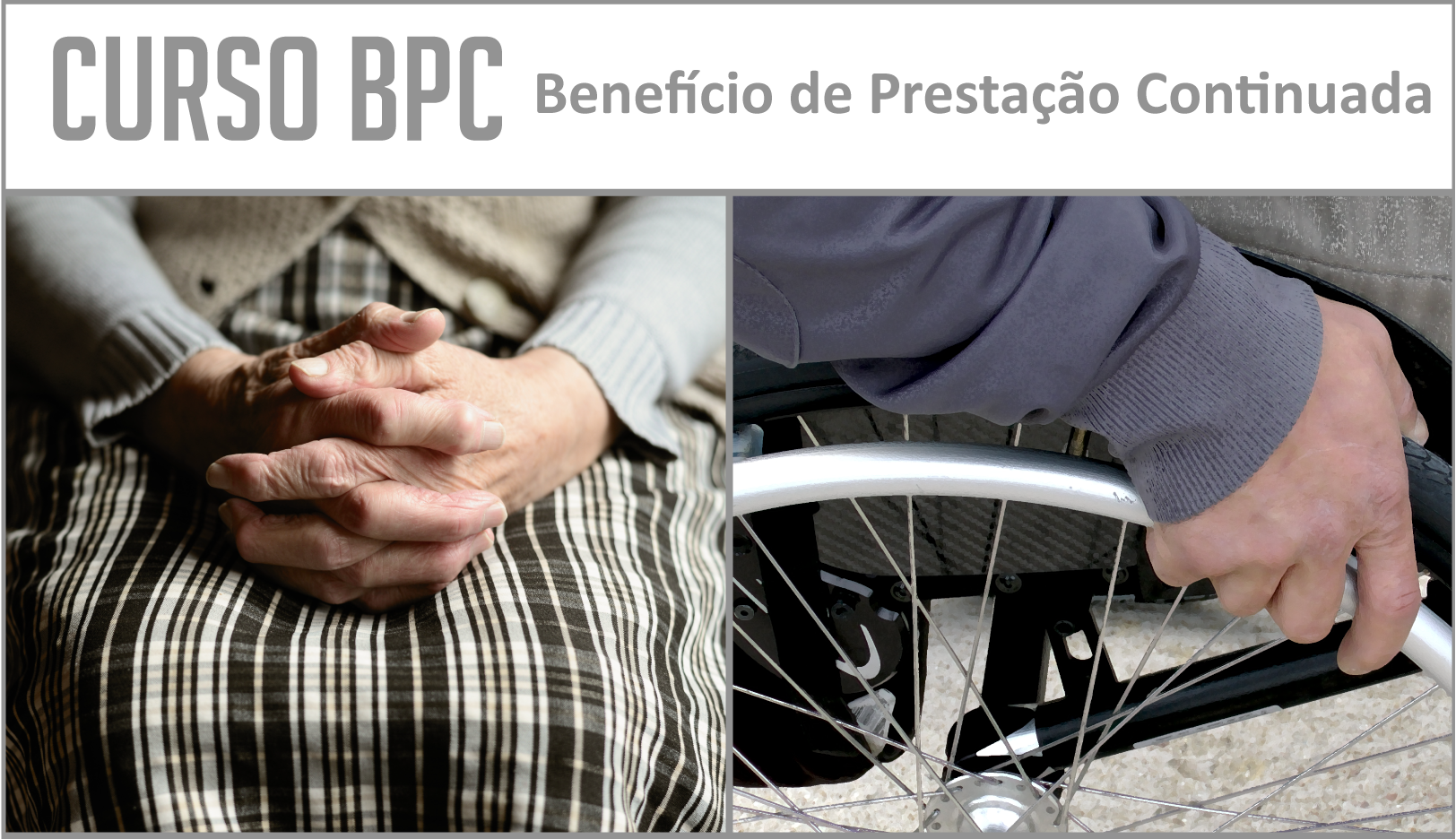 Imagem retangular. Título em cinza sobre fundo branco: Curso BPC Benefício de Prestação continuada.Dua fotos. à esquerda, mãos de mulher idosa apaiadas sobre a perna, ela usa saia riscada em tons cinza e marrons. À direita, mão de homem segura roda de cadeira de rodas em que ele stá sentado. 