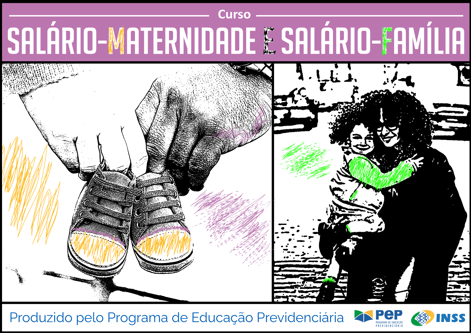 Figura dividida em três partes horizontais. Na primeira de fundo na cor roxo, o título na cor branca: Curso Salário Maternidade e Salário-Família. Na parte central, maior que as outras, duas fotos lado a lado estilizadas no formato desenho preto e branco. Na primeira foto: duas mãos de pessoas diferentes seguram sapatinhos de criança, rabiscos nas cores amarelo e roxo ao longo da figura; na segunda, mulher cabelos cacheados faz pose com joelho curvado e segura criança de dois anos no braço esquerdo, rabiscos verde  ao longo da figura. 