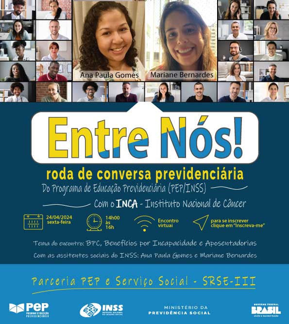 Audiodescrição do banner inicial: Entre Nós! Roda de Conversa Previdenciária, do Programa de Educação Previdenciária PEP-INSS  com o INCA - Instituto Nacional de Câncer. Data 24/01/2024, de 14h às 16h. Tema do encontro: BPC, Benefícios por Incapacidade e Aposentadorias, com Ana paula Gomes e Mariane Bernardes, assistentes sociais do INSS. Para se inscrever, clique em "Inscreva-me". Abaixo escrito: Superintendência Regional Sudeste III. Logomarcas do PEP, do INSS, do Ministério da Previdência e do Governo Federal. Ao fundo: telas com várias pessoas de etnias e idades diferentes, com destaque para  duas mulheres identificadas por legendas como Ana Paula Marques e Mariane Bernardes.